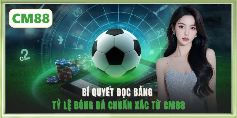 Bí quyết đọc bảng tỷ lệ bóng đá chuẩn xác từ CM88
