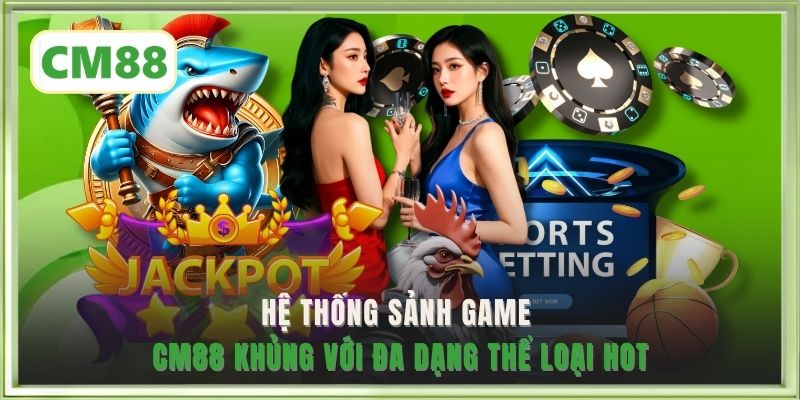 Hệ thống sảnh game CM88 khủng với đa dạng thể loại hot