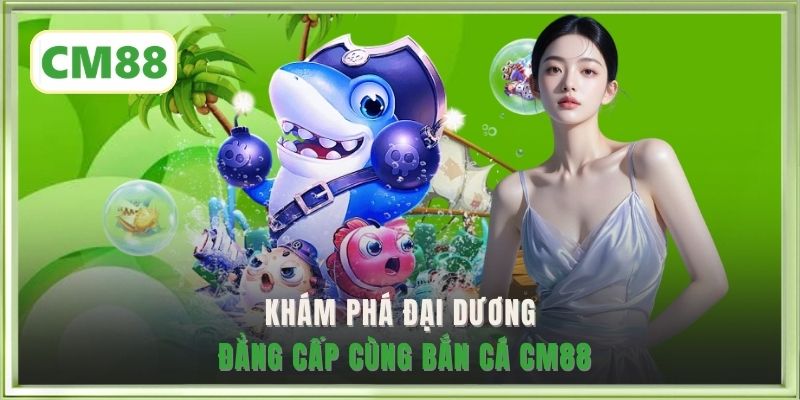 Khám phá đại dương đẳng cấp cùng Bắn Cá CM88