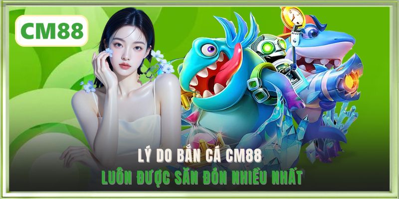 Lý do Bắn cá CM88 luôn được săn đón nhiều nhất