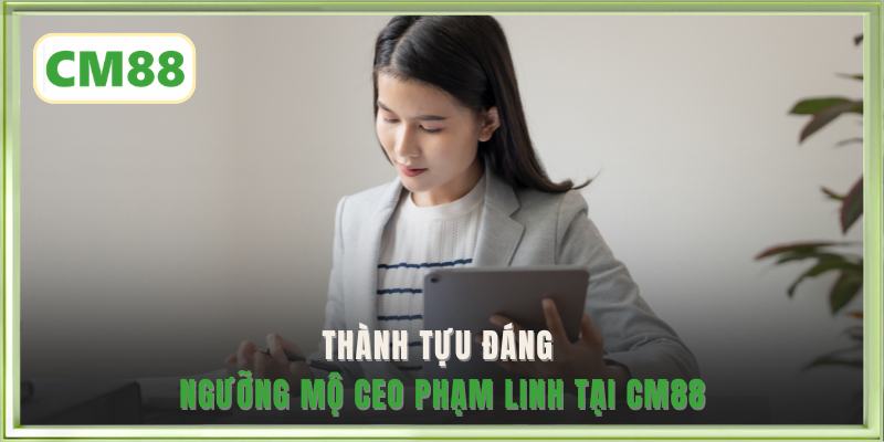 Thành tựu đáng ngưỡng mộ CEO Phạm Linh tại CM88