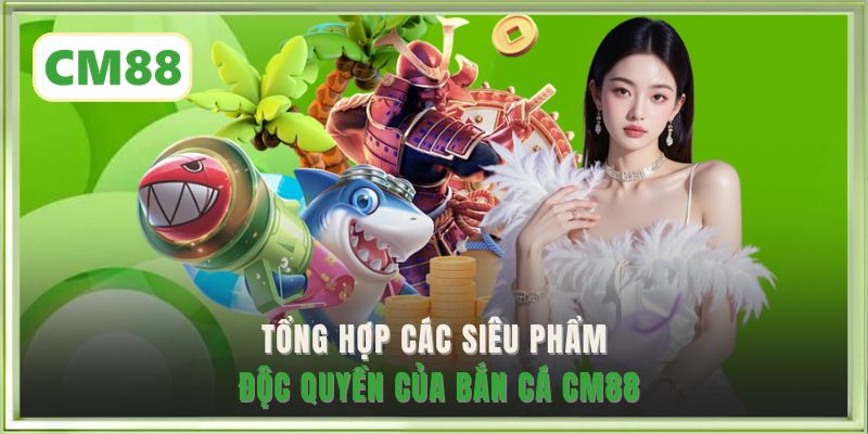 Tổng hợp các siêu phẩm độc quyền của Bắn cá CM88